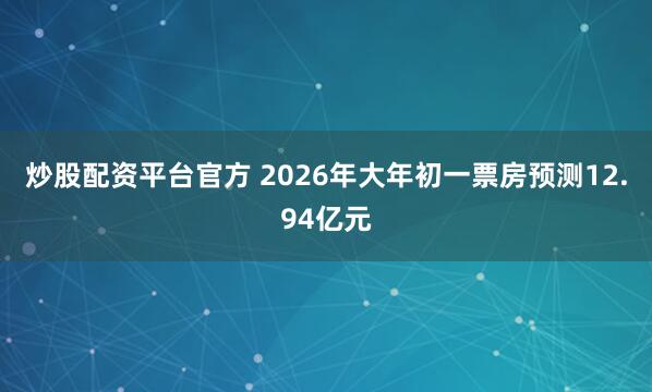 炒股配资平台官方 2026年大年初一票房预测12.94亿元