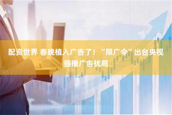配资世界 春晚植入广告了！“限广令”出台央视插播广告扰局