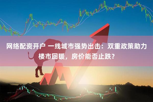 网络配资开户 一线城市强势出击：双重政策助力楼市回暖，房价能否止跌？