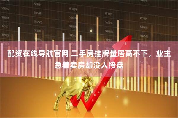 配资在线导航官网 二手房挂牌量居高不下，业主急着卖房却没人接盘