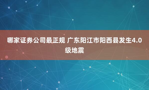 哪家证券公司最正规 广东阳江市阳西县发生4.0级地震