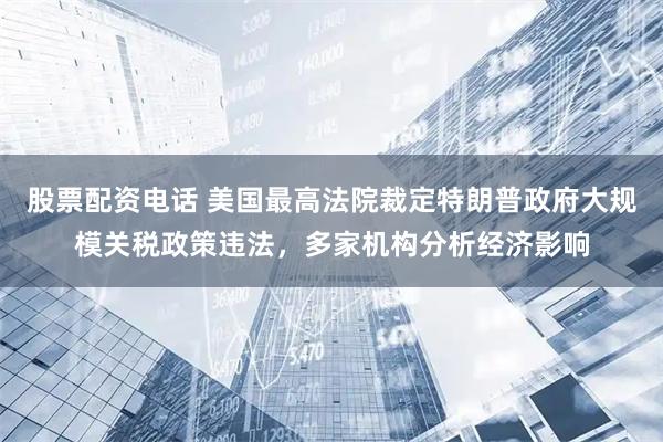 股票配资电话 美国最高法院裁定特朗普政府大规模关税政策违法，多家机构分析经济影响