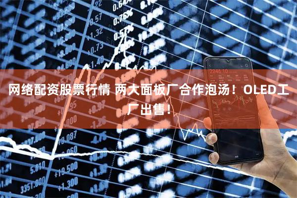 网络配资股票行情 两大面板厂合作泡汤！OLED工厂出售！