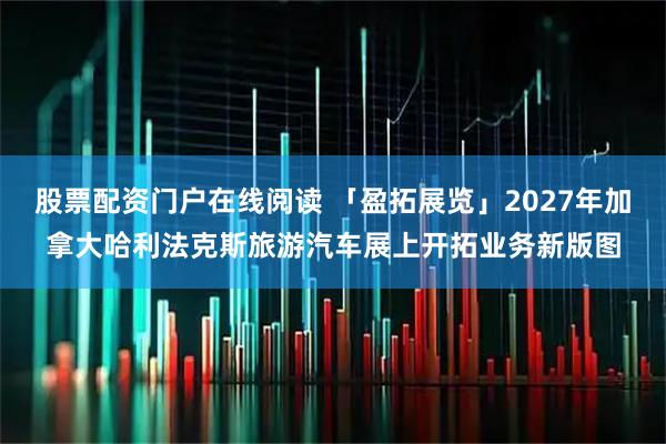 股票配资门户在线阅读 「盈拓展览」2027年加拿大哈利法克斯旅游汽车展上开拓业务新版图