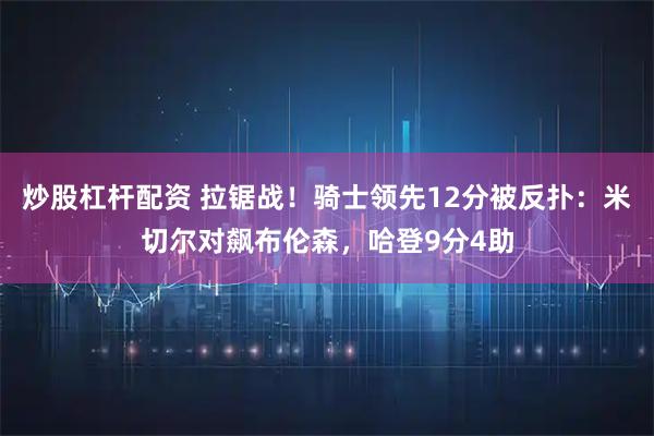 炒股杠杆配资 拉锯战！骑士领先12分被反扑：米切尔对飙布伦森，哈登9分4助