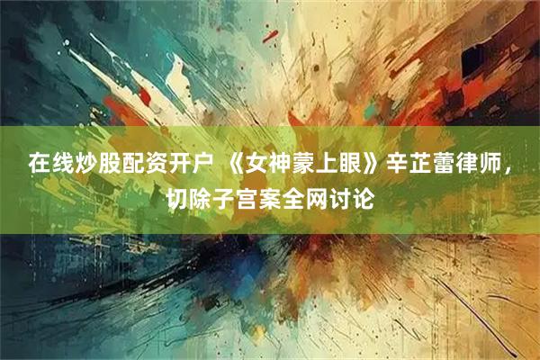 在线炒股配资开户 《女神蒙上眼》辛芷蕾律师，切除子宫案全网讨论