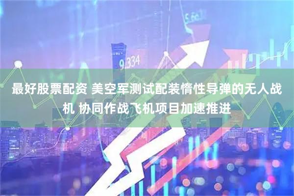最好股票配资 美空军测试配装惰性导弹的无人战机 协同作战飞机项目加速推进