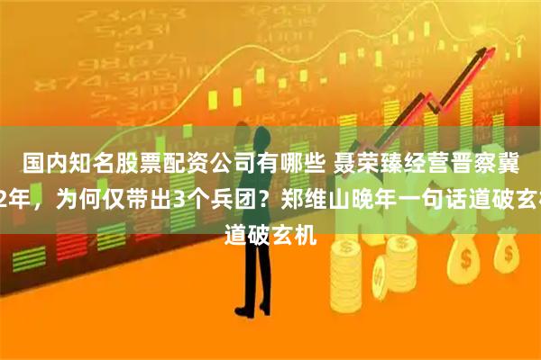 国内知名股票配资公司有哪些 聂荣臻经营晋察冀12年，为何仅带出3个兵团？郑维山晚年一句话道破玄机