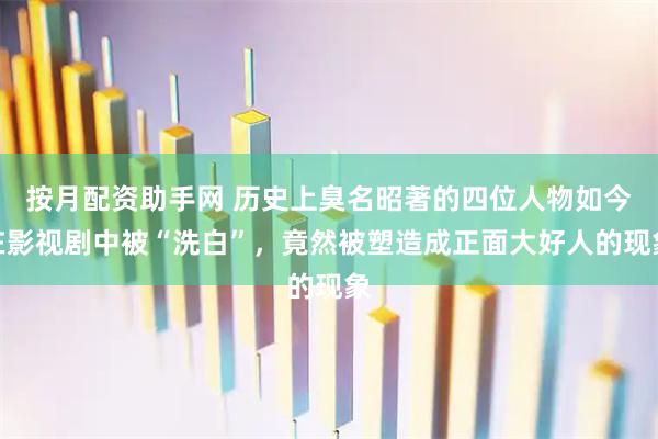 按月配资助手网 历史上臭名昭著的四位人物如今在影视剧中被“洗白”，竟然被塑造成正面大好人的现象