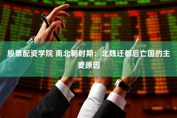 股票配资学院 南北朝时期：北魏迁都后亡国的主要原因