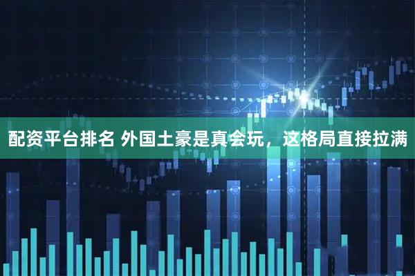 配资平台排名 外国土豪是真会玩，这格局直接拉满
