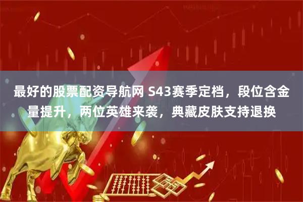 最好的股票配资导航网 S43赛季定档，段位含金量提升，两位英雄来袭，典藏皮肤支持退换