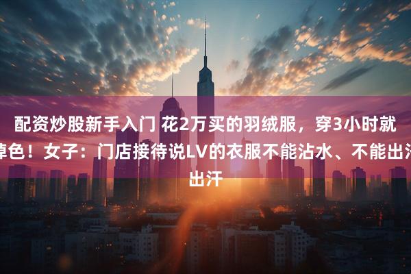 配资炒股新手入门 花2万买的羽绒服，穿3小时就掉色！女子：门店接待说LV的衣服不能沾水、不能出汗