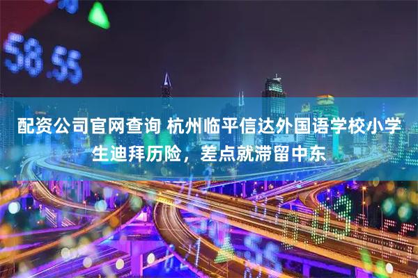 配资公司官网查询 杭州临平信达外国语学校小学生迪拜历险，差点就滞留中东