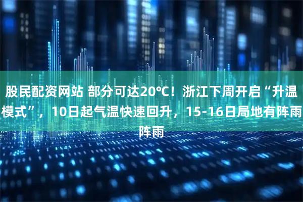 股民配资网站 部分可达20℃！浙江下周开启“升温模式”，10日起气温快速回升，15-16日局地有阵雨