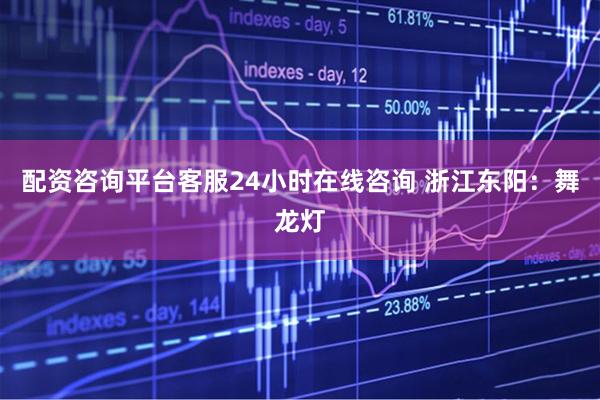 配资咨询平台客服24小时在线咨询 浙江东阳：舞龙灯
