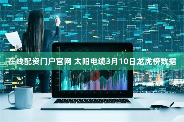 在线配资门户官网 太阳电缆3月10日龙虎榜数据
