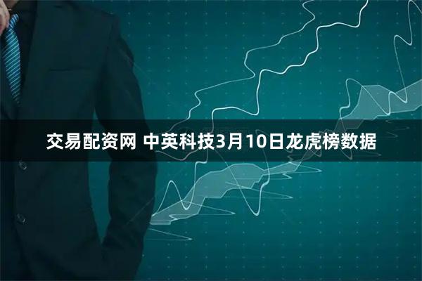 交易配资网 中英科技3月10日龙虎榜数据