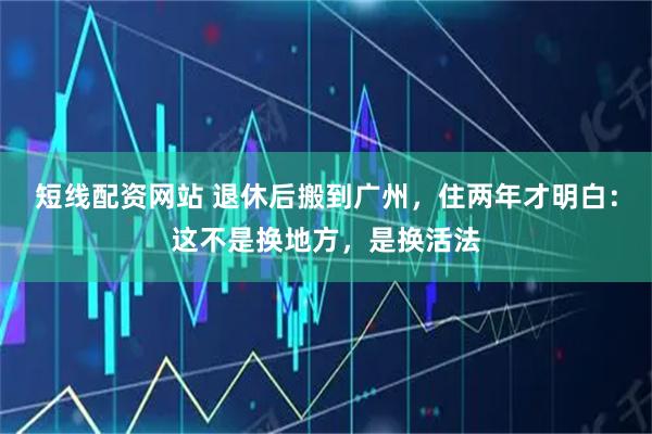 短线配资网站 退休后搬到广州，住两年才明白：这不是换地方，是换活法