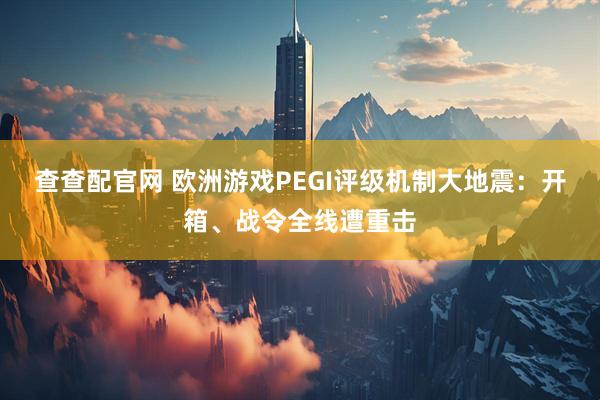 查查配官网 欧洲游戏PEGI评级机制大地震：开箱、战令全线遭重击
