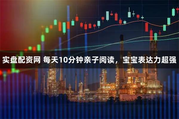 实盘配资网 每天10分钟亲子阅读，宝宝表达力超强