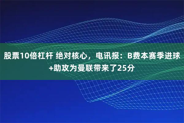 股票10倍杠杆 绝对核心，电讯报：B费本赛季进球+助攻为曼联带来了25分