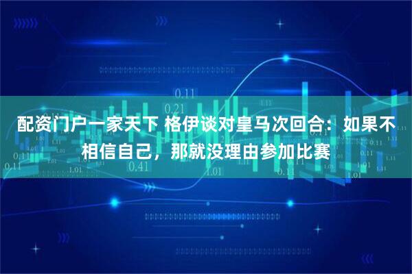 配资门户一家天下 格伊谈对皇马次回合：如果不相信自己，那就没理由参加比赛