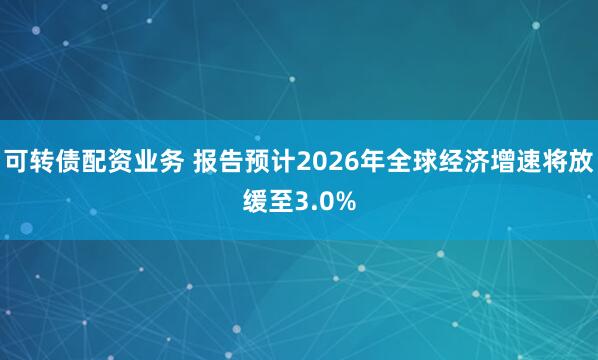 可转债配资业务 报告预计2026年全球经济增速将放缓至3.0%