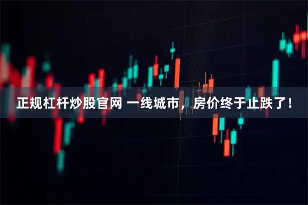 正规杠杆炒股官网 一线城市，房价终于止跌了！