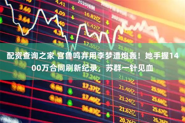 配资查询之家 宫鲁鸣弃用李梦遭炮轰！她手握1400万合同刷新纪录，苏群一针见血