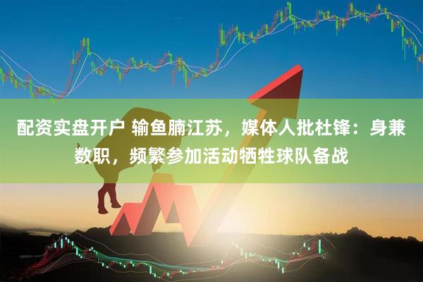 配资实盘开户 输鱼腩江苏，媒体人批杜锋：身兼数职，频繁参加活动牺牲球队备战