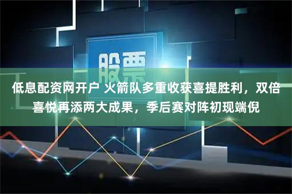 低息配资网开户 火箭队多重收获喜提胜利，双倍喜悦再添两大成果，季后赛对阵初现端倪