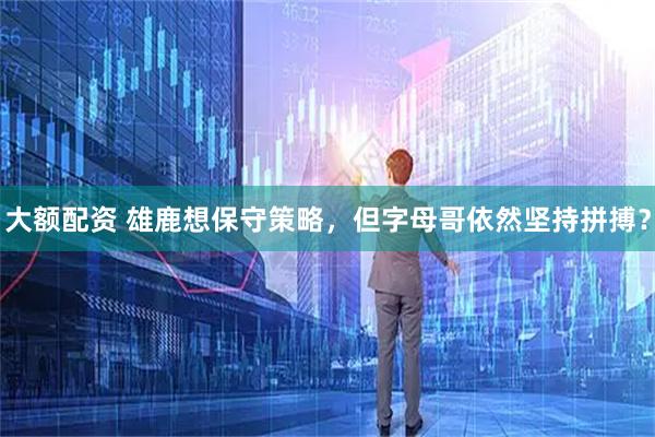 大额配资 雄鹿想保守策略，但字母哥依然坚持拼搏？