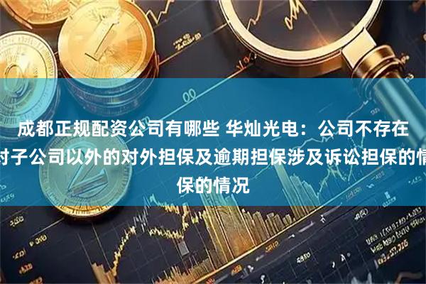 成都正规配资公司有哪些 华灿光电：公司不存在除对子公司以外的对外担保及逾期担保涉及诉讼担保的情况