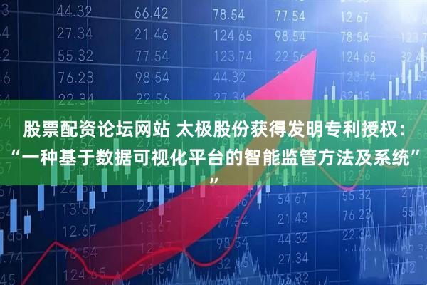 股票配资论坛网站 太极股份获得发明专利授权：“一种基于数据可视化平台的智能监管方法及系统”