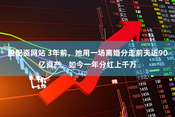 股配资网站 3年前，她用一场离婚分走前夫近90亿资产，如今一年分红上千万