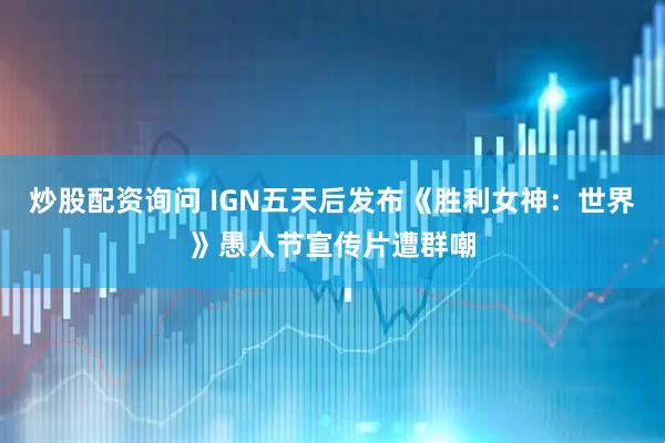 炒股配资询问 IGN五天后发布《胜利女神：世界》愚人节宣传片遭群嘲