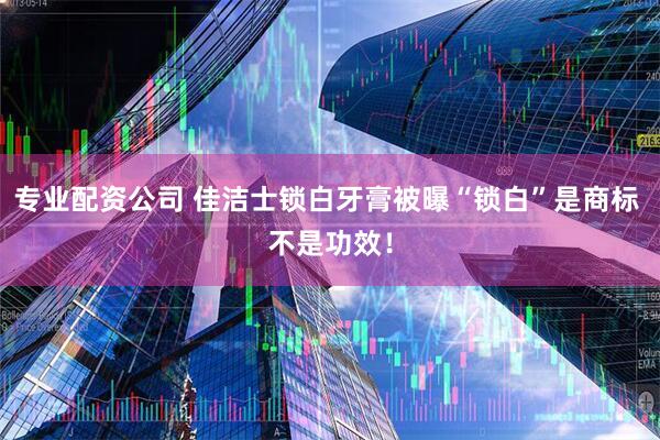 专业配资公司 佳洁士锁白牙膏被曝“锁白”是商标 不是功效！