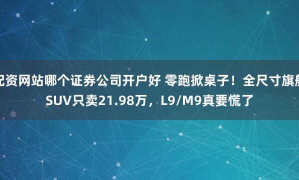配资网站哪个证券公司开户好 零跑掀桌子！全尺寸旗舰SUV只卖21.98万，L9/M9真要慌了