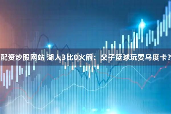 配资炒股网站 湖人3比0火箭：父子篮球玩耍乌度卡？