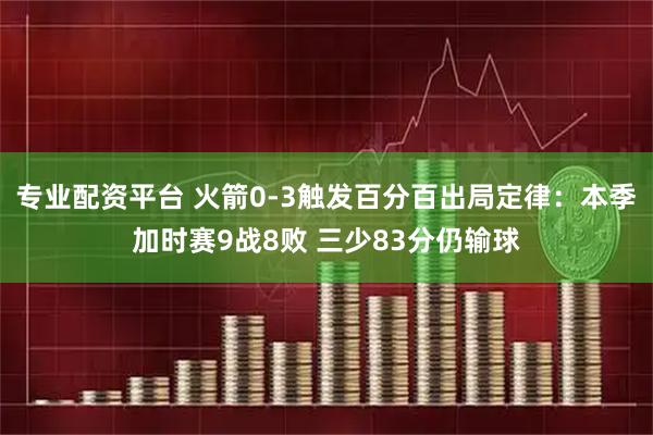 专业配资平台 火箭0-3触发百分百出局定律:本季加时赛9战8败 三少83分仍输球