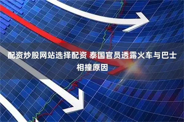 配资炒股网站选择配资 泰国官员透露火车与巴士相撞原因